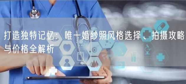 打造独特记忆：唯一婚纱照风格选择、拍摄攻略与价格全解析