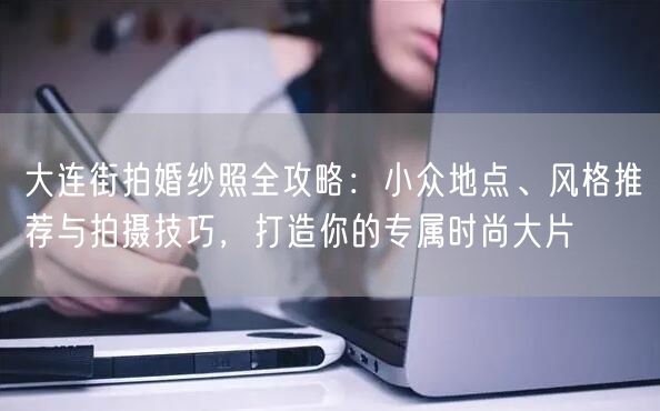 大连街拍婚纱照全攻略：小众地点、风格推荐与拍摄技巧，打造你的专属时尚大片