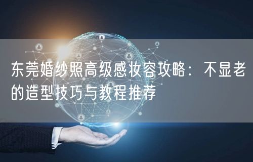 东莞婚纱照高级感妆容攻略：不显老的造型技巧与教程推荐