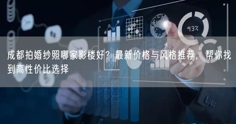 成都拍婚纱照哪家影楼好？最新价格与风格推荐，帮你找到高性价比选择