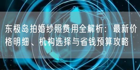 东极岛拍婚纱照费用全解析：最新价格明细、机构选择与省钱预算攻略