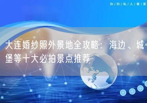 大连婚纱照外景地全攻略：海边、城堡等十大必拍景点推荐