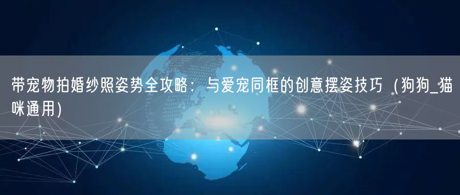 带宠物拍婚纱照姿势全攻略：与爱宠同框的创意摆姿技巧（狗狗_猫咪通用）