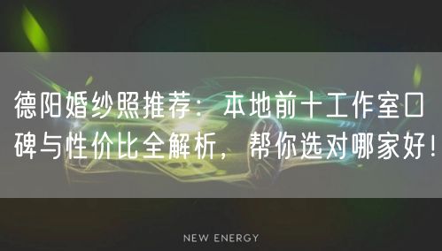 德阳婚纱照推荐：本地前十工作室口碑与性价比全解析，帮你选对哪家好！