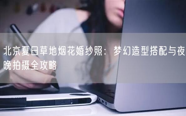 北京夏日草地烟花婚纱照：梦幻造型搭配与夜晚拍摄全攻略