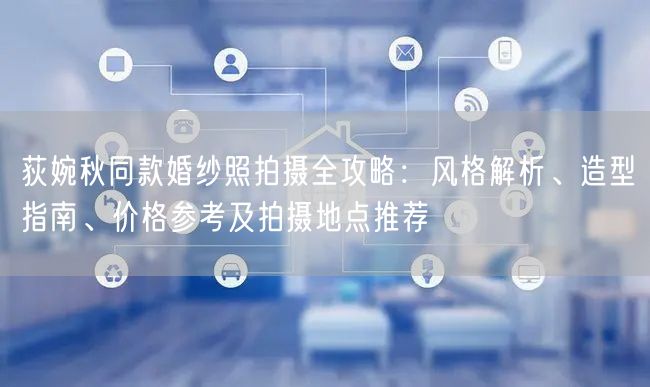 荻婉秋同款婚纱照拍摄全攻略：风格解析、造型指南、价格参考及拍摄地点推荐