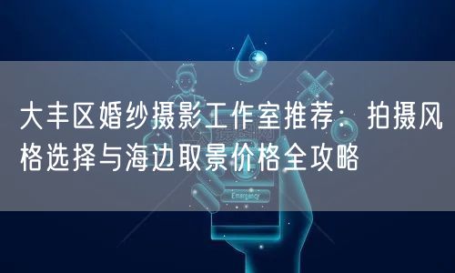 大丰区婚纱摄影工作室推荐：拍摄风格选择与海边取景价格全攻略