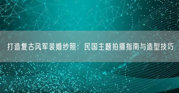 打造复古风军装婚纱照：民国主题拍摄指南与造型技巧