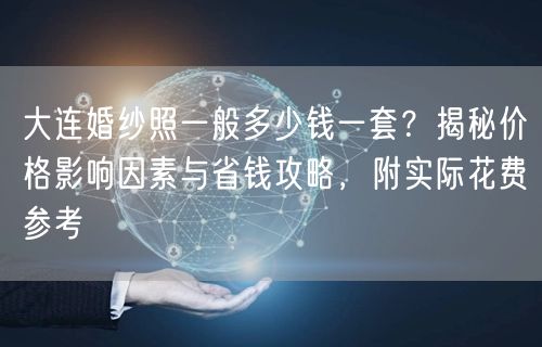大连婚纱照一般多少钱一套？揭秘价格影响因素与省钱攻略，附实际花费参考