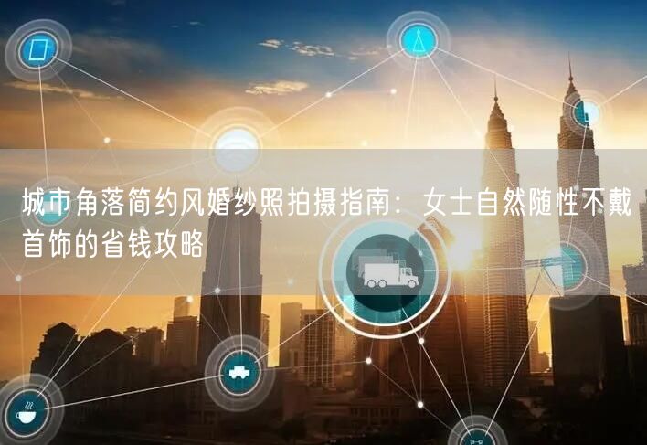 城市角落简约风婚纱照拍摄指南：女士自然随性不戴首饰的省钱攻略