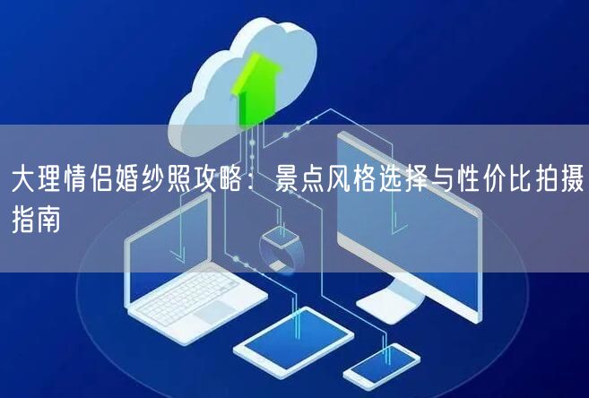 大理情侣婚纱照攻略：景点风格选择与性价比拍摄指南