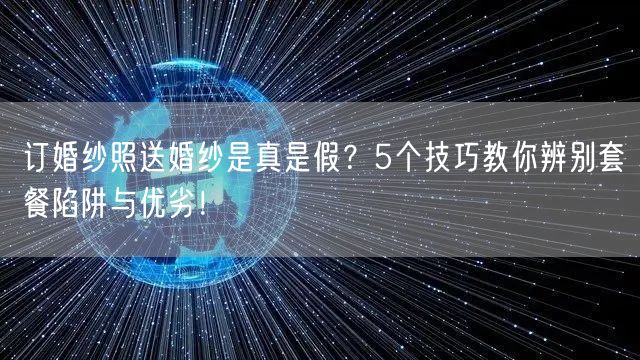 订婚纱照送婚纱是真是假？5个技巧教你辨别套餐陷阱与优劣！