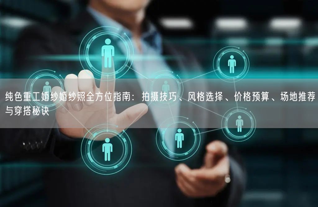 纯色重工婚纱婚纱照全方位指南：拍摄技巧、风格选择、价格预算、场地推荐与穿搭秘诀
