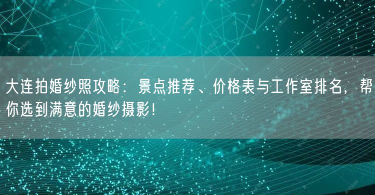 大连拍婚纱照攻略：景点推荐、价格表与工作室排名，帮你选到满意的婚纱摄影！