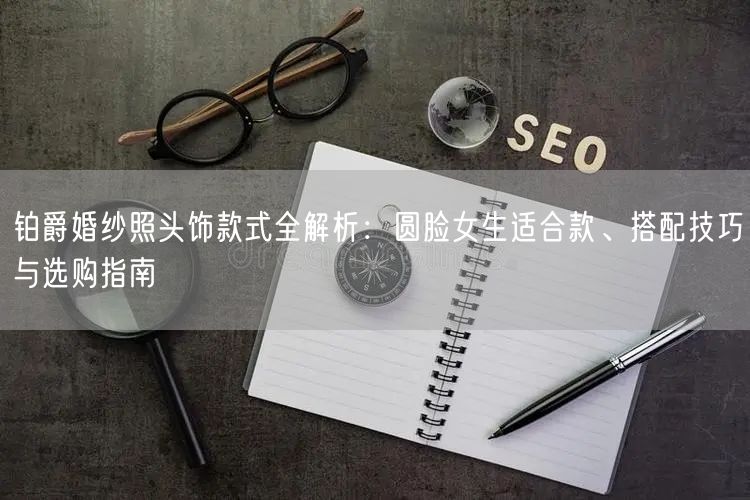 铂爵婚纱照头饰款式全解析：圆脸女生适合款、搭配技巧与选购指南