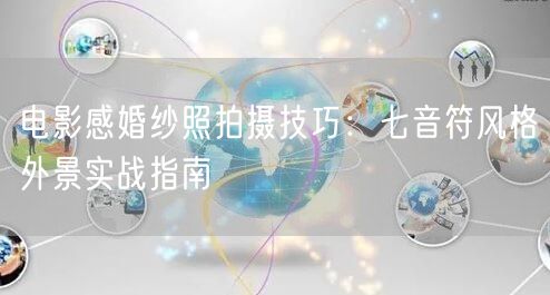 电影感婚纱照拍摄技巧：七音符风格外景实战指南