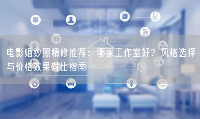 电影婚纱照精修推荐：哪家工作室好？风格选择与价格效果对比指南