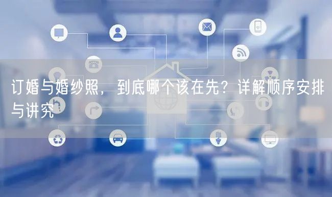 订婚与婚纱照，到底哪个该在先？详解顺序安排与讲究