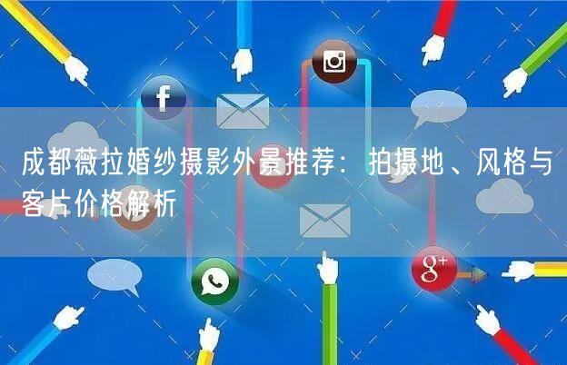 成都薇拉婚纱摄影外景推荐：拍摄地、风格与客片价格解析