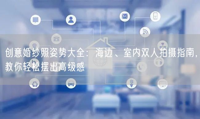 创意婚纱照姿势大全：海边、室内双人拍摄指南，教你轻松摆出高级感