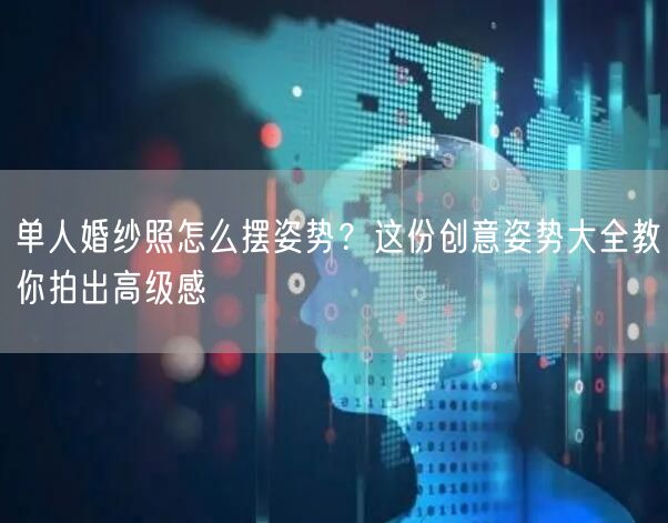 单人婚纱照怎么摆姿势？这份创意姿势大全教你拍出高级感