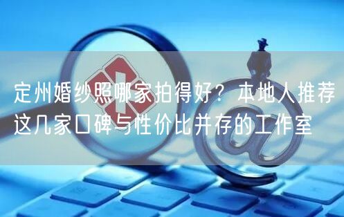 定州婚纱照哪家拍得好？本地人推荐这几家口碑与性价比并存的工作室