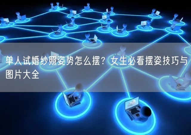 单人试婚纱照姿势怎么摆？女生必看摆姿技巧与图片大全