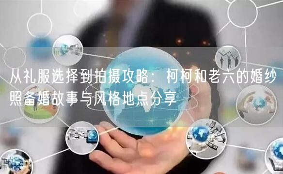 从礼服选择到拍摄攻略：柯柯和老六的婚纱照备婚故事与风格地点分享