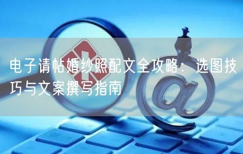 电子请帖婚纱照配文全攻略：选图技巧与文案撰写指南