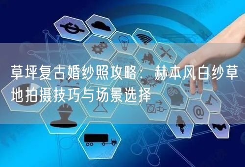 草坪复古婚纱照攻略：赫本风白纱草地拍摄技巧与场景选择