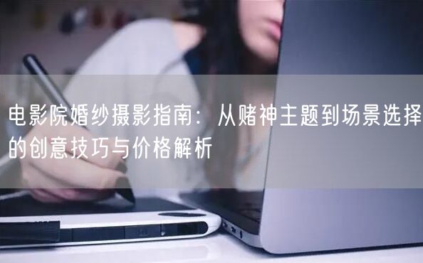 电影院婚纱摄影指南：从赌神主题到场景选择的创意技巧与价格解析