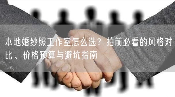 本地婚纱照工作室怎么选？拍前必看的风格对比、价格预算与避坑指南