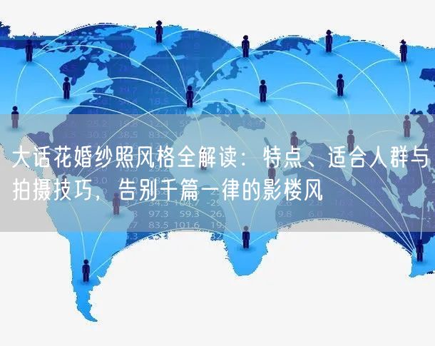 大话花婚纱照风格全解读：特点、适合人群与拍摄技巧，告别千篇一律的影楼风