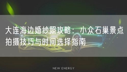 大连海边婚纱照攻略：小众石巢景点拍摄技巧与时间选择指南