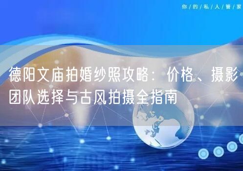 德阳文庙拍婚纱照攻略：价格、摄影团队选择与古风拍摄全指南