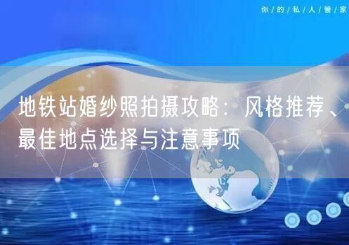 地铁站婚纱照拍摄攻略：风格推荐、最佳地点选择与注意事项