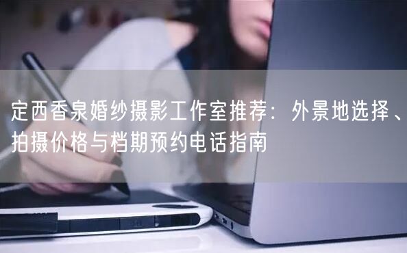 定西香泉婚纱摄影工作室推荐：外景地选择、拍摄价格与档期预约电话指南