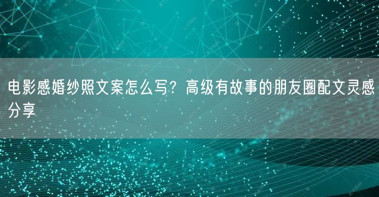 电影感婚纱照文案怎么写？高级有故事的朋友圈配文灵感分享
