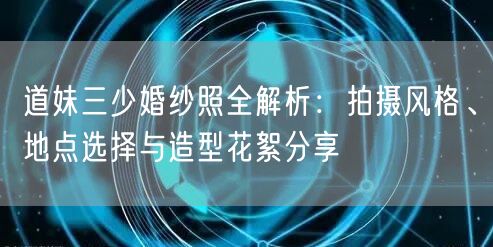 道妹三少婚纱照全解析：拍摄风格、地点选择与造型花絮分享