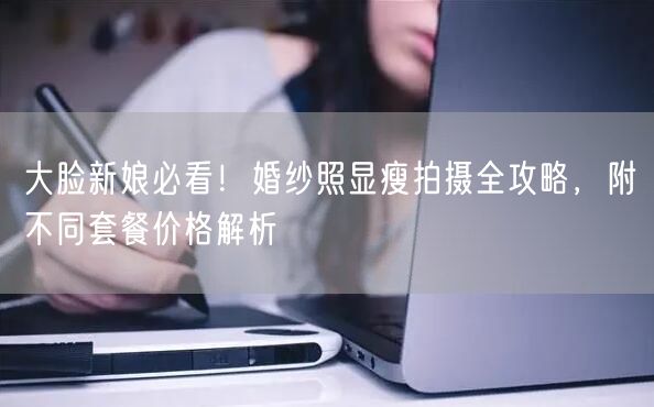 大脸新娘必看！婚纱照显瘦拍摄全攻略，附不同套餐价格解析