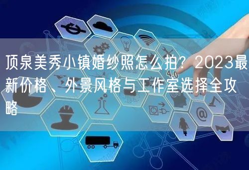 顶泉美秀小镇婚纱照怎么拍？2023最新价格、外景风格与工作室选择全攻略