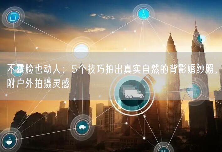 不露脸也动人：5个技巧拍出真实自然的背影婚纱照，附户外拍摄灵感