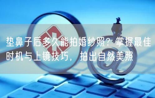 垫鼻子后多久能拍婚纱照？掌握最佳时机与上镜技巧，拍出自然美照