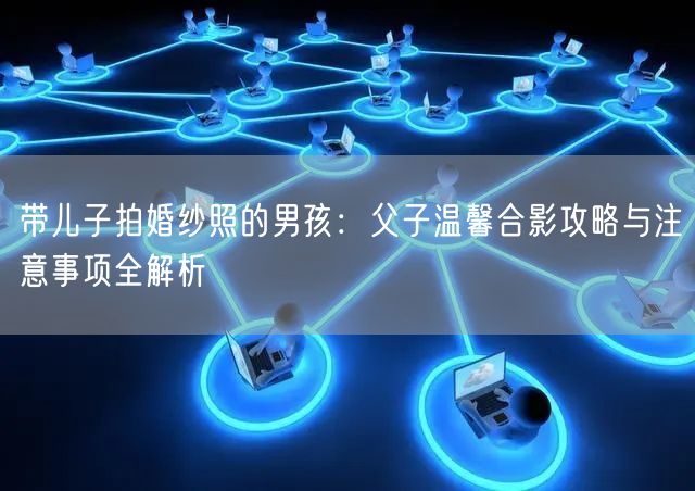 带儿子拍婚纱照的男孩：父子温馨合影攻略与注意事项全解析