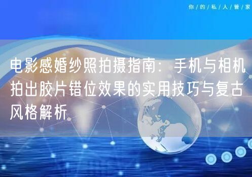 电影感婚纱照拍摄指南：手机与相机拍出胶片错位效果的实用技巧与复古风格解析