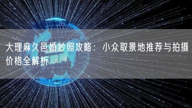 大理麻久邑婚纱照攻略：小众取景地推荐与拍摄价格全解析