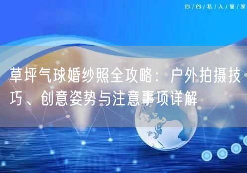 草坪气球婚纱照全攻略：户外拍摄技巧、创意姿势与注意事项详解