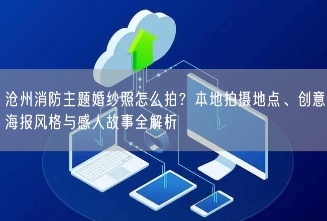 沧州消防主题婚纱照怎么拍？本地拍摄地点、创意海报风格与感人故事全解析