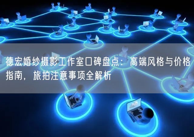 德宏婚纱摄影工作室口碑盘点：高端风格与价格指南，旅拍注意事项全解析