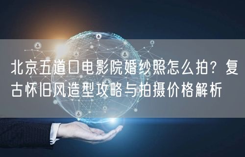 北京五道口电影院婚纱照怎么拍？复古怀旧风造型攻略与拍摄价格解析